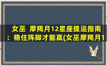 女巫  摩羯月12星座提运指南：稳住阵脚才能赢(女巫摩羯月12星座提运指南：如何稳住阵脚赢得胜利)